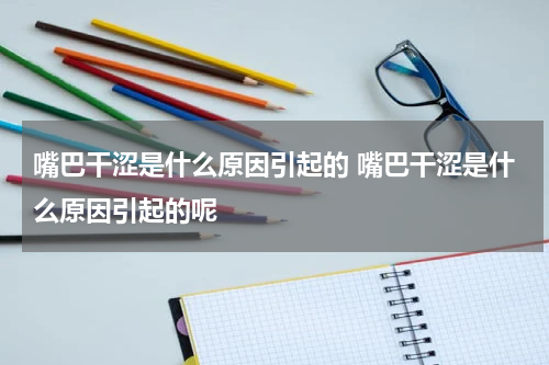 嘴巴干涩是什么原因引起的 嘴巴干涩是什么原因引起的呢