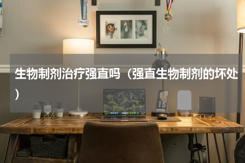 生物制剂治疗强直吗（强直生物制剂的坏处）
