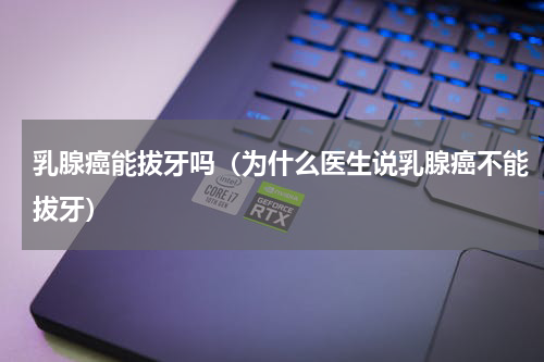 乳腺癌能拔牙吗（为什么医生说乳腺癌不能拔牙）