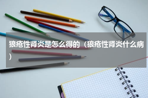 狼疮性肾炎是怎么得的（狼疮性肾炎什么病）