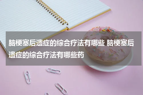 脑梗塞后遗症的综合疗法有哪些 脑梗塞后遗症的综合疗法有哪些药