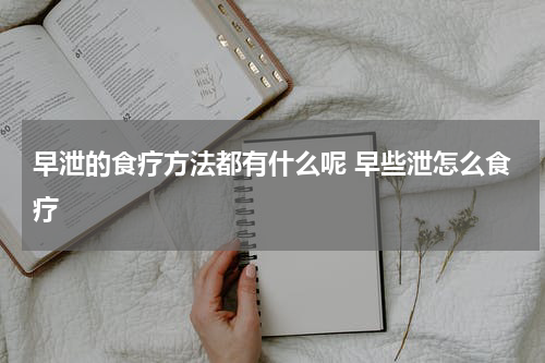 早泄的食疗方法都有什么呢 早些泄怎么食疗