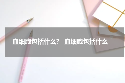 血细胞包括什么？ 血细胞包括什么