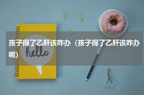 孩子得了乙肝该咋办（孩子得了乙肝该咋办呢）