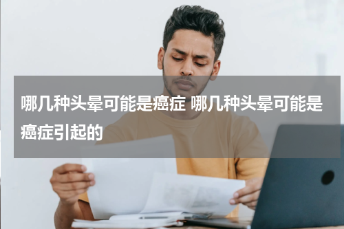哪几种头晕可能是癌症 哪几种头晕可能是癌症引起的