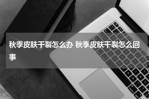 秋季皮肤干裂怎么办 秋季皮肤干裂怎么回事