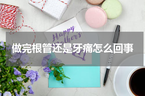 做完根管还是牙痛怎么回事