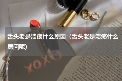 舌头老是溃疡什么原因（舌头老是溃疡什么原因呢）
