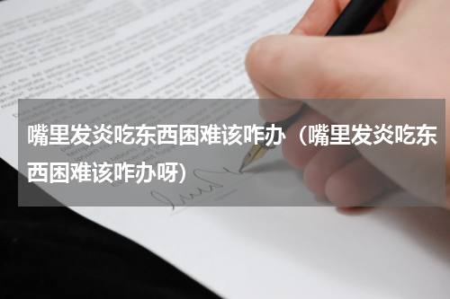 嘴里发炎吃东西困难该咋办（嘴里发炎吃东西困难该咋办呀）