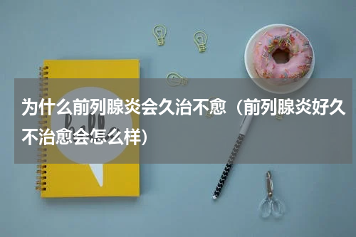 为什么前列腺炎会久治不愈（前列腺炎好久不治愈会怎么样）