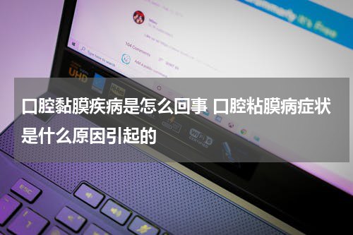 口腔黏膜疾病是怎么回事 口腔粘膜病症状是什么原因引起的