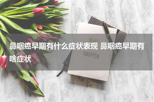 鼻咽癌早期有什么症状表现 鼻咽癌早期有啥症状