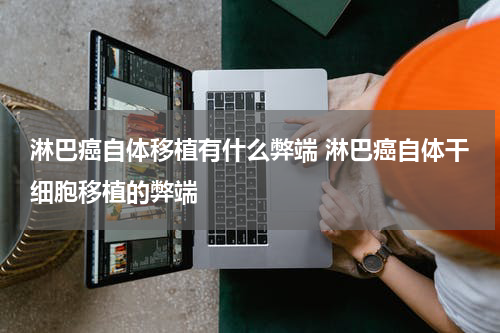 淋巴癌自体移植有什么弊端 淋巴癌自体干细胞移植的弊端