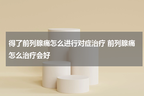 得了前列腺痛怎么进行对症治疗 前列腺痛怎么治疗会好