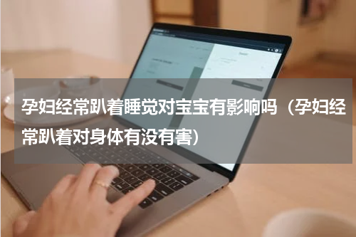 孕妇经常趴着睡觉对宝宝有影响吗（孕妇经常趴着对身体有没有害）