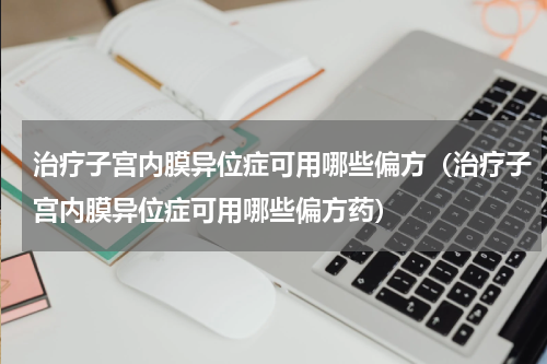 治疗子宫内膜异位症可用哪些偏方（治疗子宫内膜异位症可用哪些偏方药）