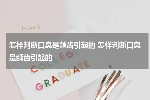 怎样判断口臭是龋齿引起的 怎样判断口臭是龋齿引起的