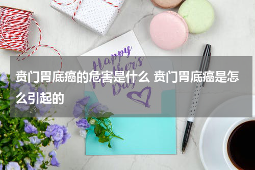 贲门胃底癌的危害是什么 贲门胃底癌是怎么引起的