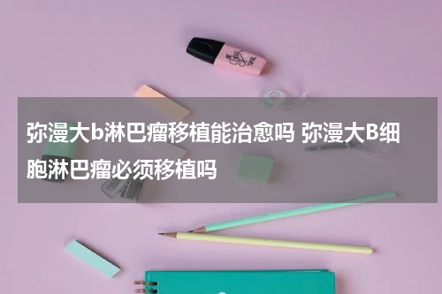 弥漫大b淋巴瘤移植能治愈吗 弥漫大B细胞淋巴瘤必须移植吗