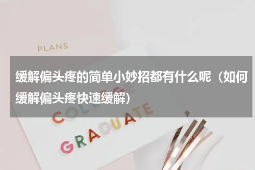 缓解偏头疼的简单小妙招都有什么呢（如何缓解偏头疼快速缓解）
