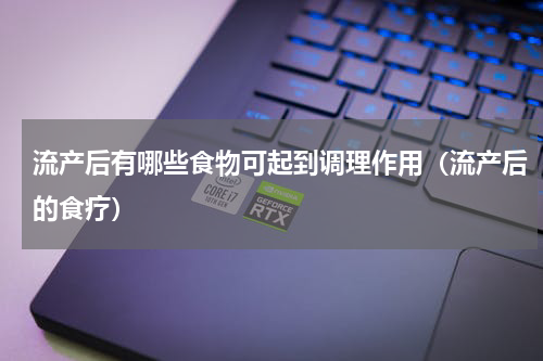 流产后有哪些食物可起到调理作用（流产后的食疗）