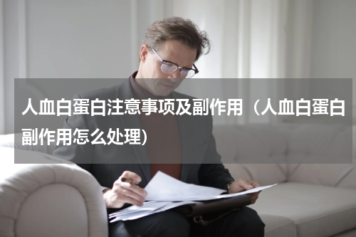 人血白蛋白注意事项及副作用（人血白蛋白副作用怎么处理）