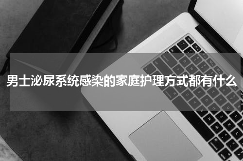 男士泌尿系统感染的家庭护理方式都有什么