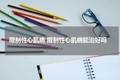 限制性心肌病 限制性心肌病能治好吗