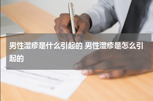 男性湿疹是什么引起的 男性湿疹是怎么引起的