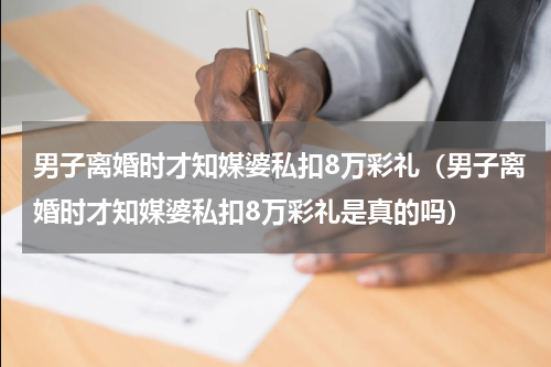 男子离婚时才知媒婆私扣8万彩礼（男子离婚时才知媒婆私扣8万彩礼是真的吗）
