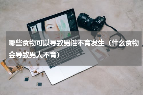 哪些食物可以导致男性不育发生（什么食物会导致男人不育）