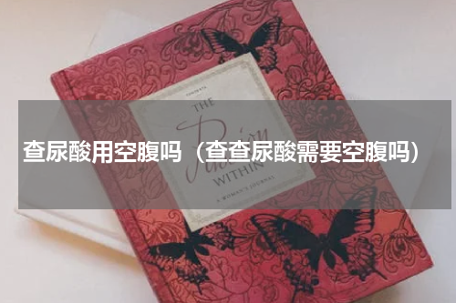 查尿酸用空腹吗（查查尿酸需要空腹吗）