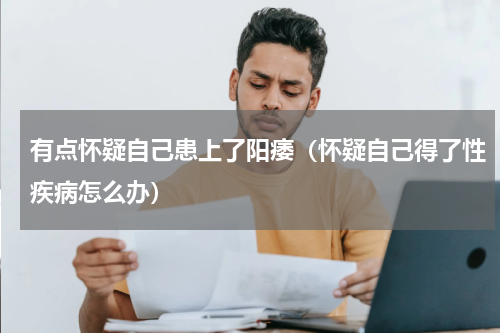 有点怀疑自己患上了阳痿（怀疑自己得了性疾病怎么办）