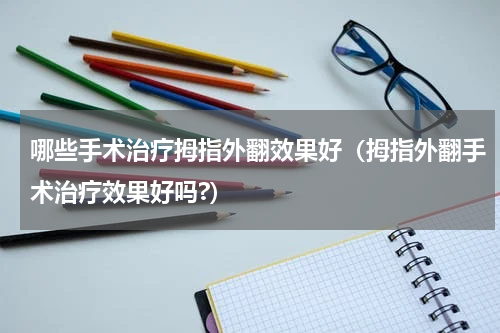 哪些手术治疗拇指外翻效果好（拇指外翻手术治疗效果好吗?）