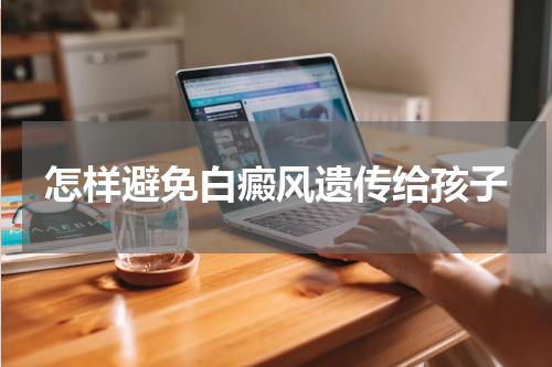 怎样避免白癜风遗传给孩子