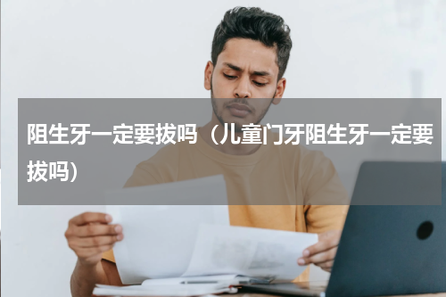阻生牙一定要拔吗（儿童门牙阻生牙一定要拔吗）