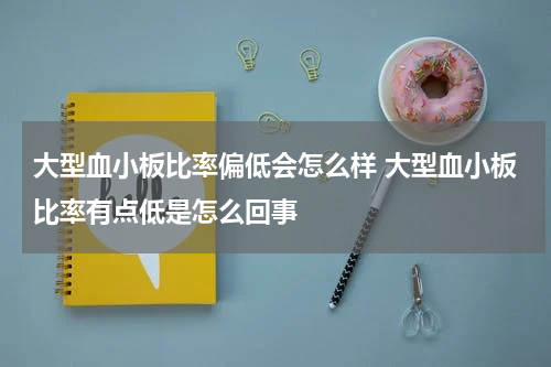大型血小板比率偏低会怎么样 大型血小板比率有点低是怎么回事