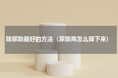 降尿酸最好的方法（尿酸高怎么降下来）