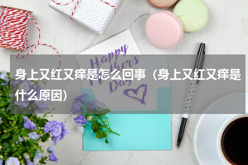 身上又红又痒是怎么回事（身上又红又痒是什么原因）