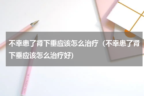 不幸患了肾下垂应该怎么治疗（不幸患了肾下垂应该怎么治疗好）