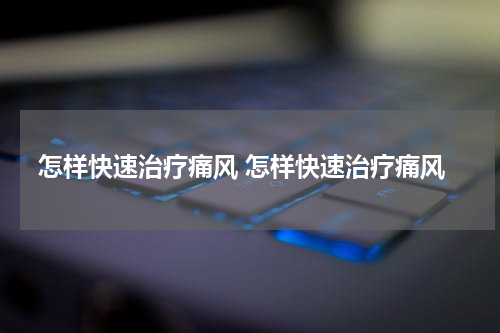 怎样快速治疗痛风 怎样快速治疗痛风