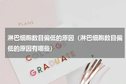 淋巴细胞数目偏低的原因（淋巴细胞数目偏低的原因有哪些）