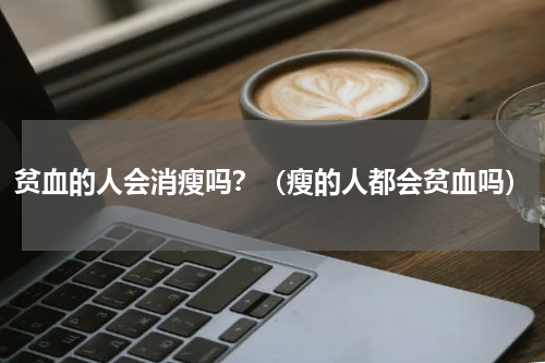 贫血的人会消瘦吗？（瘦的人都会贫血吗）