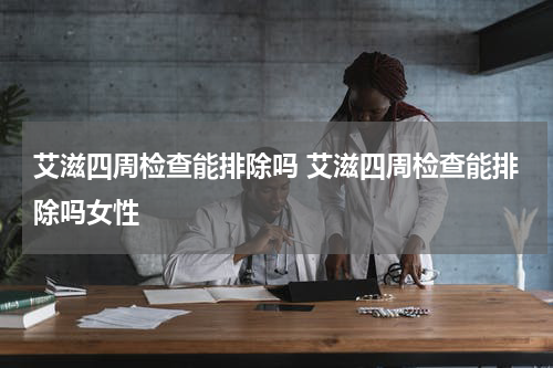 艾滋四周检查能排除吗 艾滋四周检查能排除吗女性