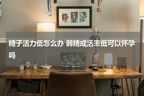 精子活力低怎么办 弱精成活率低可以怀孕吗