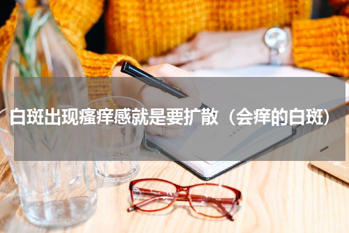 白斑出现瘙痒感就是要扩散（会痒的白斑）