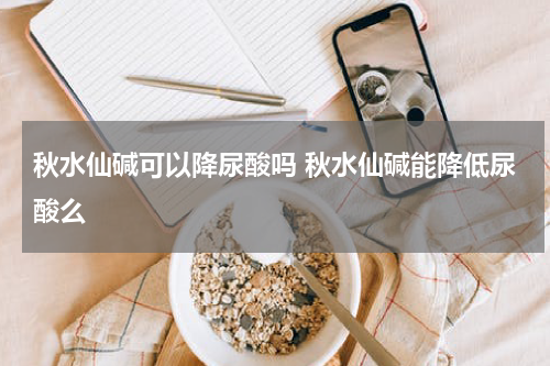 秋水仙碱可以降尿酸吗 秋水仙碱能降低尿酸么