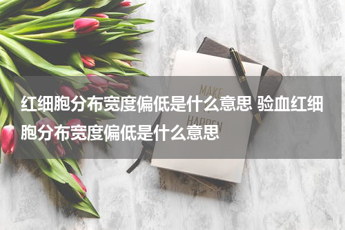 红细胞分布宽度偏低是什么意思 验血红细胞分布宽度偏低是什么意思