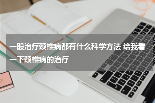 一般治疗颈椎病都有什么科学方法 给我看一下颈椎病的治疗