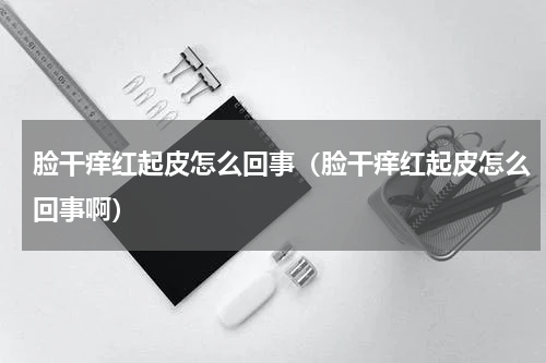 脸干痒红起皮怎么回事（脸干痒红起皮怎么回事啊）